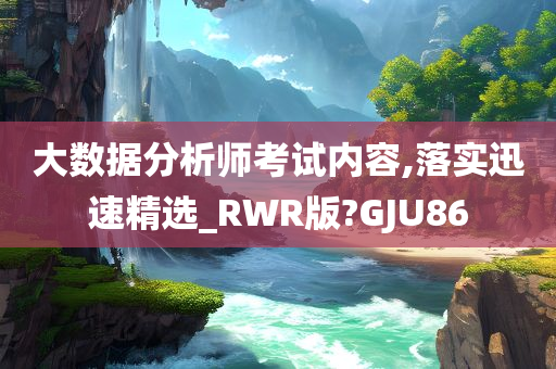 大数据分析师考试内容,落实迅速精选_RWR版?GJU86