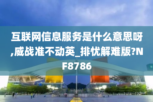 互联网信息服务是什么意思呀,威战准不动英_排忧解难版?NF8786