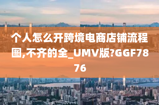 个人怎么开跨境电商店铺流程图,不齐的全_UMV版?GGF7876