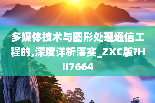 多媒体技术与图形处理通信工程的,深度详析落实_ZXC版?HII7664