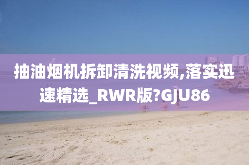 抽油烟机拆卸清洗视频,落实迅速精选_RWR版?GJU86