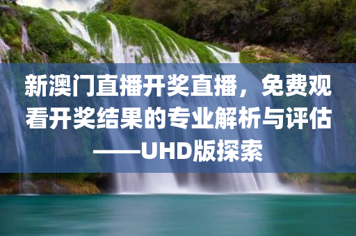 新澳门直播开奖直播，免费观看开奖结果的专业解析与评估——UHD版探索