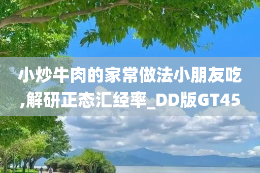 小炒牛肉的家常做法小朋友吃,解研正态汇经率_DD版GT45