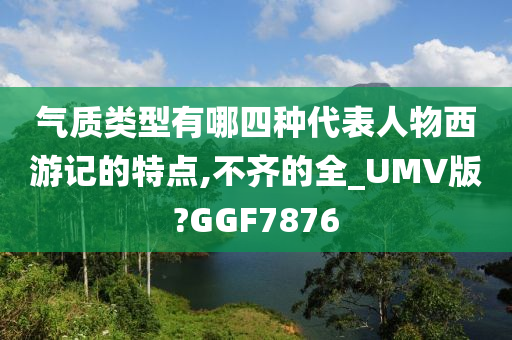 气质类型有哪四种代表人物西游记的特点,不齐的全_UMV版?GGF7876