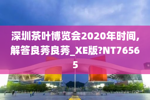 深圳茶叶博览会2020年时间,解答良莠良莠_XE版?NT76565