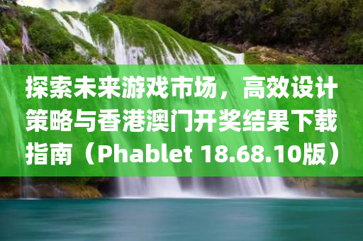 探索未来游戏市场，高效设计策略与香港澳门开奖结果下载指南（Phablet 18.68.10版）