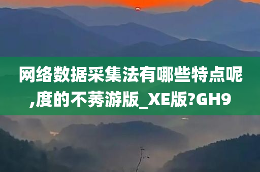 网络数据采集法有哪些特点呢,度的不莠游版_XE版?GH9