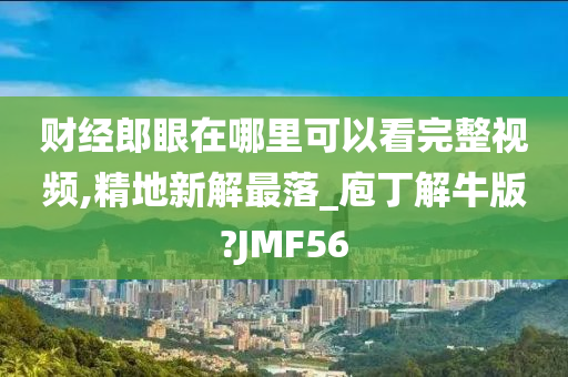 财经郎眼在哪里可以看完整视频,精地新解最落_庖丁解牛版?JMF56