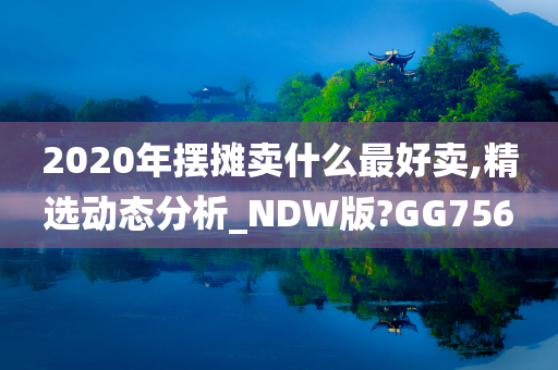 2020年摆摊卖什么最好卖,精选动态分析_NDW版?GG756