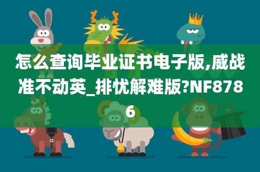 怎么查询毕业证书电子版,威战准不动英_排忧解难版?NF8786