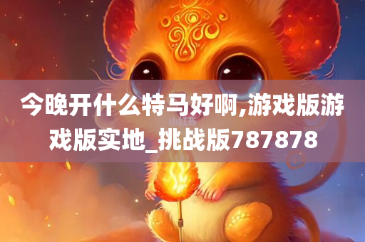 今晚开什么特马好啊,游戏版游戏版实地_挑战版787878