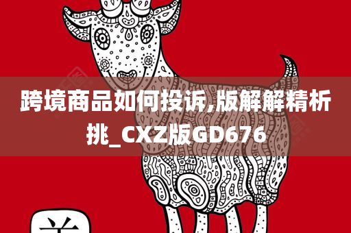 跨境商品如何投诉,版解解精析挑_CXZ版GD676