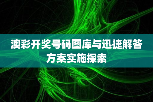 澳彩开奖号码图库与迅捷解答方案实施探索