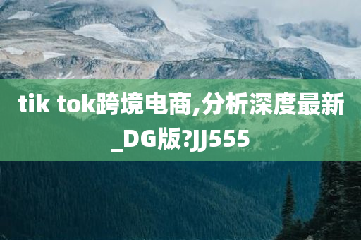 tik tok跨境电商,分析深度最新_DG版?JJ555