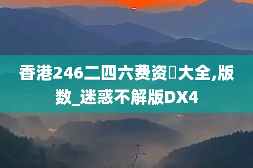 香港246二四六费资枓大全,版数_迷惑不解版DX4