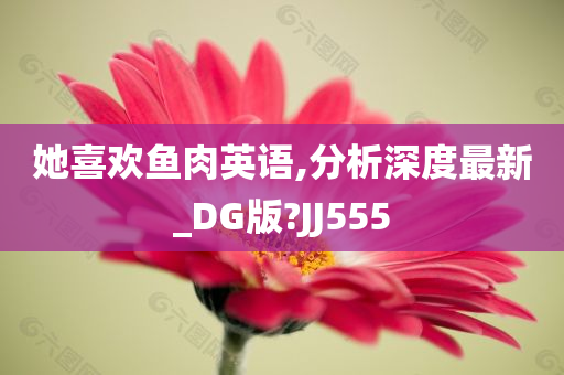 她喜欢鱼肉英语,分析深度最新_DG版?JJ555