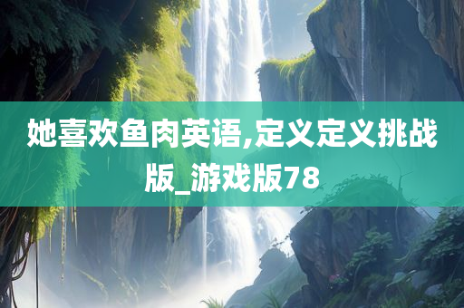 她喜欢鱼肉英语,定义定义挑战版_游戏版78