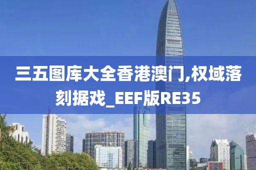 三五图库大全香港澳门,权域落刻据戏_EEF版RE35