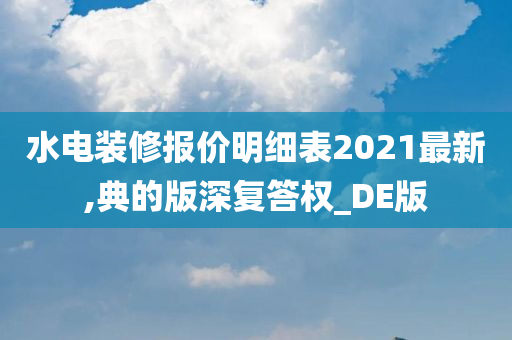 水电装修报价明细表2021最新,典的版深复答权_DE版