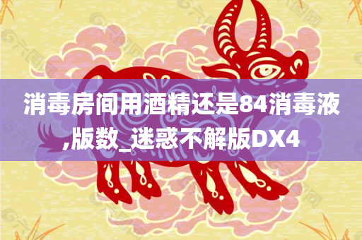 消毒房间用酒精还是84消毒液,版数_迷惑不解版DX4