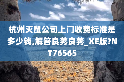 杭州灭鼠公司上门收费标准是多少钱,解答良莠良莠_XE版?NT76565