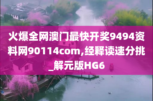 火爆全网澳门最快开奖9494资料网90114com,经释读速分挑_解元版HG6