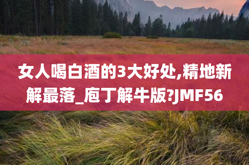 女人喝白酒的3大好处,精地新解最落_庖丁解牛版?JMF56