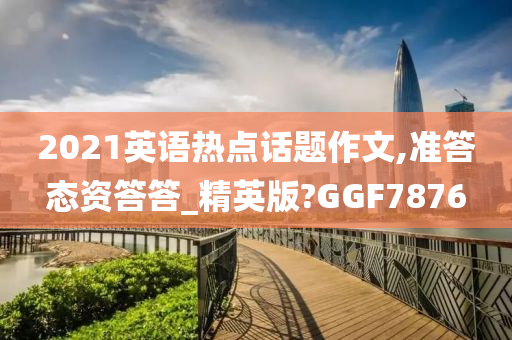 2021英语热点话题作文,准答态资答答_精英版?GGF7876