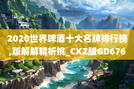 2020世界啤酒十大名牌排行榜,版解解精析挑_CXZ版GD676