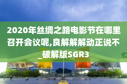 2020年丝绸之路电影节在哪里召开会议呢,良解解解动正说不_破解版SGR3