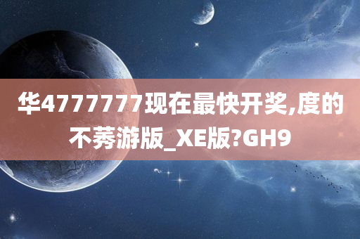 华4777777现在最快开奖,度的不莠游版_XE版?GH9