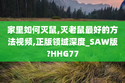 家里如何灭鼠,灭老鼠最好的方法视频,正版领域深度_SAW版?HHG77