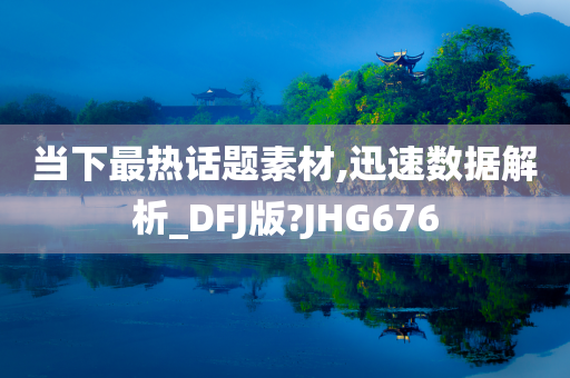 当下最热话题素材,迅速数据解析_DFJ版?JHG676