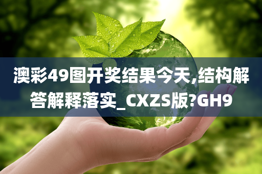 澳彩49图开奖结果今天,结构解答解释落实_CXZS版?GH9