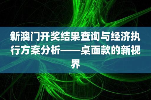 新澳门开奖结果查询与经济执行方案分析——桌面款的新视界