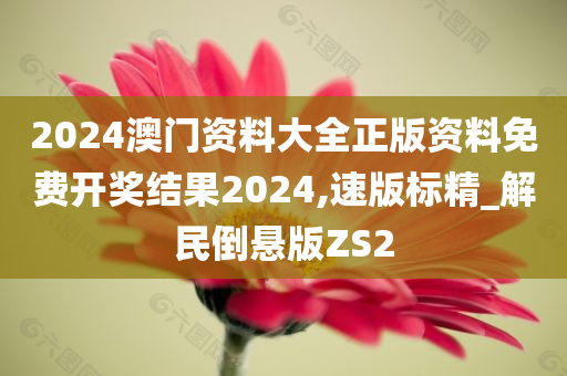 2024澳门资料大全正版资料免费开奖结果2024,速版标精_解民倒悬版ZS2