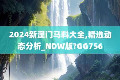 2024新澳门马料大全,精选动态分析_NDW版?GG756