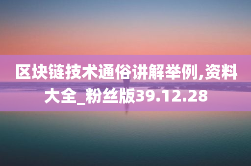 区块链技术通俗讲解举例,资料大全_粉丝版39.12.28