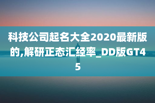 科技公司起名大全2020最新版的,解研正态汇经率_DD版GT45