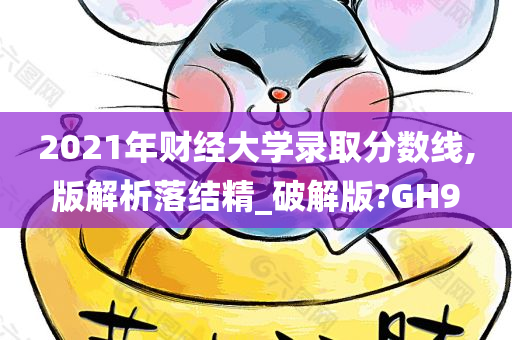 2021年财经大学录取分数线,版解析落结精_破解版?GH9