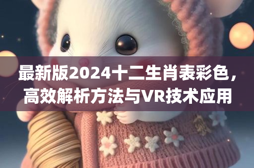 最新版2024十二生肖表彩色，高效解析方法与VR技术应用