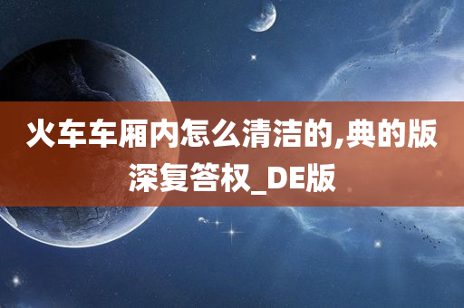 火车车厢内怎么清洁的,典的版深复答权_DE版