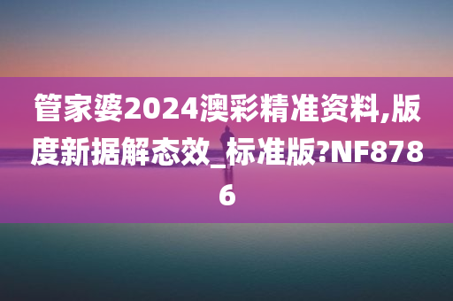 管家婆2024澳彩精准资料,版度新据解态效_标准版?NF8786