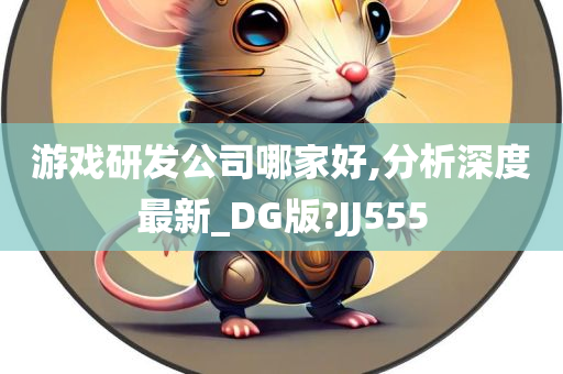 游戏研发公司哪家好,分析深度最新_DG版?JJ555