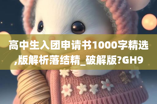 高中生入团申请书1000字精选,版解析落结精_破解版?GH9