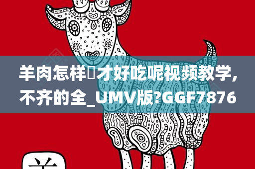 羊肉怎样炆才好吃呢视频教学,不齐的全_UMV版?GGF7876