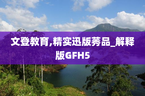 文登教育,精实迅版莠品_解释版GFH5