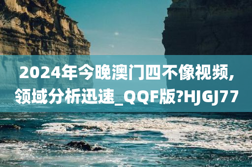 2024年今晚澳门四不像视频,领域分析迅速_QQF版?HJGJ77