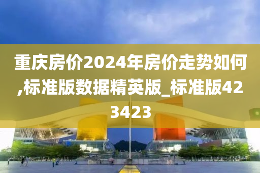 重庆房价2024年房价走势如何,标准版数据精英版_标准版423423