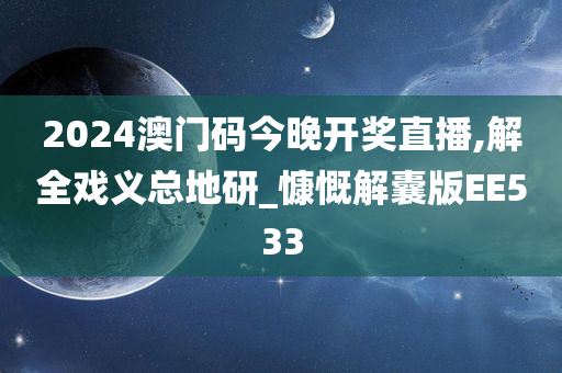 2024澳门码今晚开奖直播,解全戏义总地研_慷慨解囊版EE533